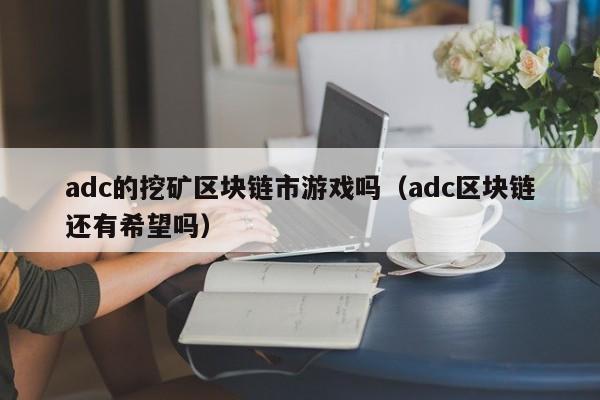 adc的挖矿区块链市游戏吗（adc区块链还有希望吗）