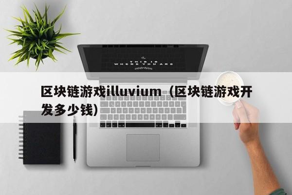 区块链游戏illuvium（区块链游戏开发多少钱）