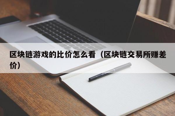区块链游戏的比价怎么看（区块链交易所赚差价）