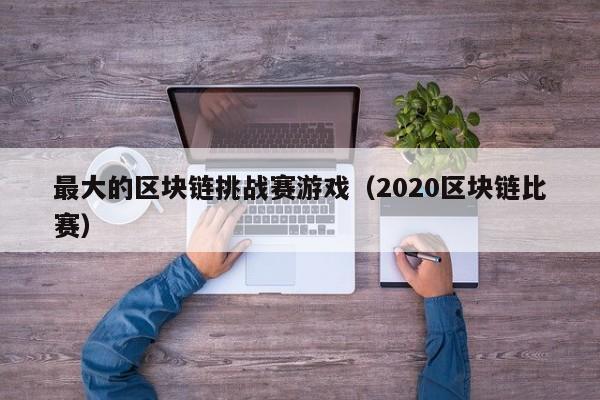 最大的区块链挑战赛游戏（2020区块链比赛）