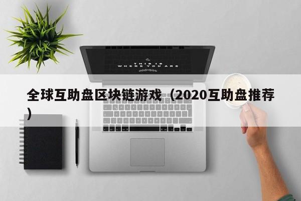 全球互助盘区块链游戏（2020互助盘推荐）