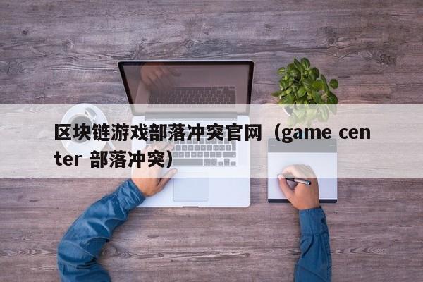 区块链游戏部落冲突官网（game center 部落冲突）