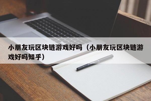 小朋友玩区块链游戏好吗（小朋友玩区块链游戏好吗知乎）