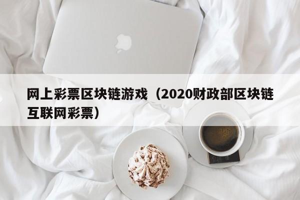 网上彩票区块链游戏（2020财政部区块链互联网彩票）
