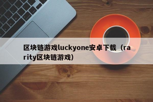 区块链游戏luckyone安卓下载（rarity区块链游戏）