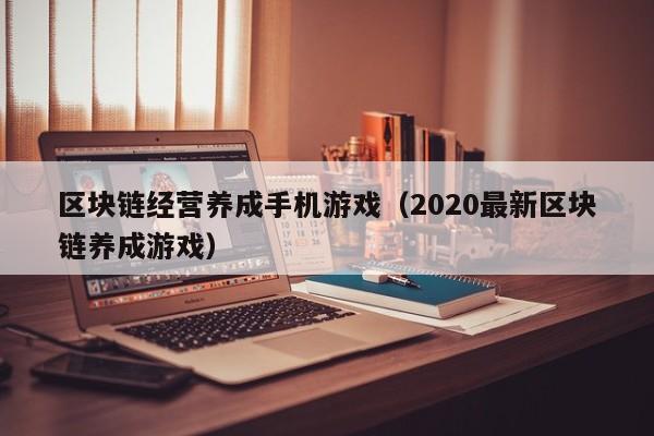 区块链经营养成手机游戏（2020最新区块链养成游戏）