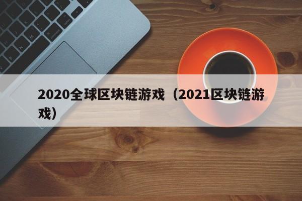 2020全球区块链游戏（2021区块链游戏）