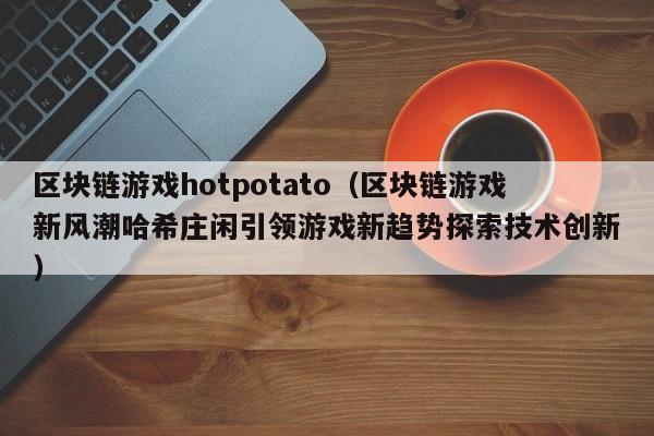 区块链游戏hotpotato（区块链游戏新风潮哈希庄闲引领游戏新趋势探索技术创新）