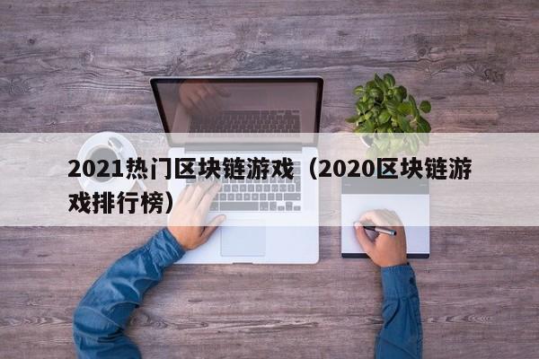 2021热门区块链游戏（2020区块链游戏排行榜）