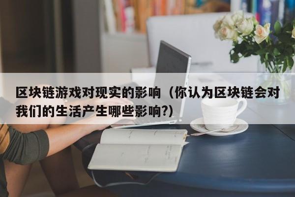 区块链游戏对现实的影响（你认为区块链会对我们的生活产生哪些影响?）