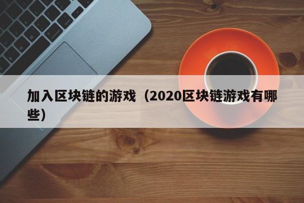 加入区块链的游戏（2020区块链游戏有哪些）
