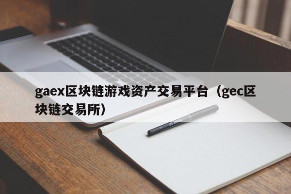 gaex区块链游戏资产交易平台（gec区块链交易所）