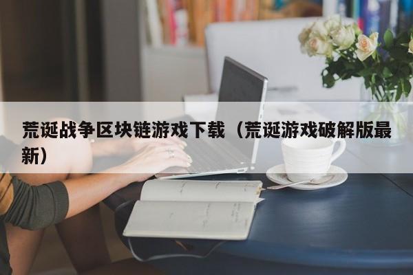 荒诞战争区块链游戏下载（荒诞游戏破解版最新）