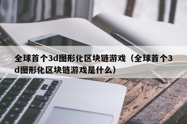 全球首个3d图形化区块链游戏（全球首个3d图形化区块链游戏是什么）