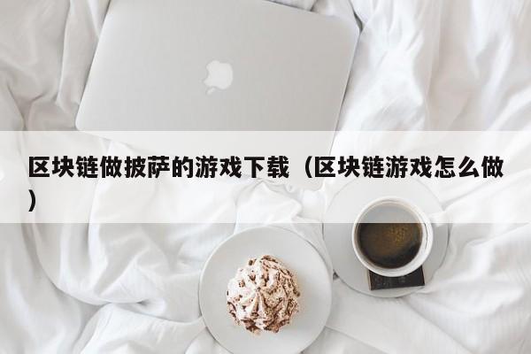 区块链做披萨的游戏下载（区块链游戏怎么做）