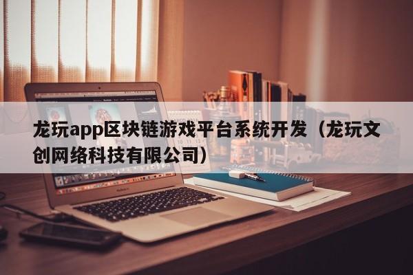 龙玩app区块链游戏平台系统开发（龙玩文创网络科技有限公司）