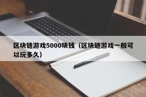 区块链游戏5000块钱（区块链游戏一般可以玩多久）