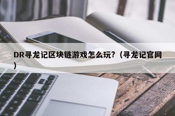 DR寻龙记区块链游戏怎么玩?（寻龙记官网）