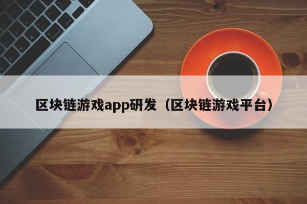 区块链游戏app研发（区块链游戏平台）