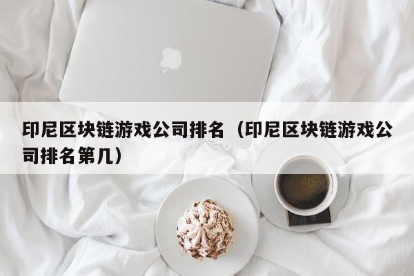 印尼区块链游戏公司排名（印尼区块链游戏公司排名第几）