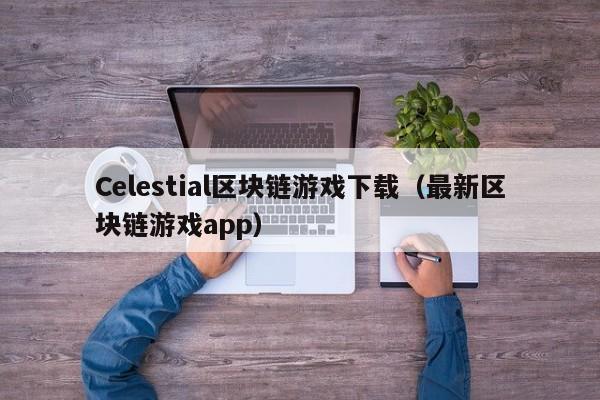 Celestial区块链游戏下载（最新区块链游戏app）