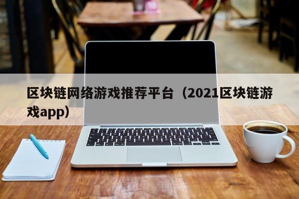 区块链网络游戏推荐平台（2021区块链游戏app）