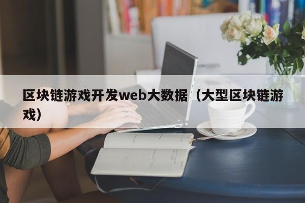 区块链游戏开发web大数据（大型区块链游戏）