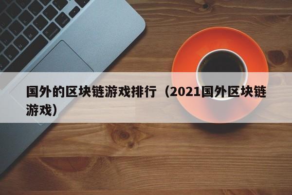国外的区块链游戏排行（2021国外区块链游戏）