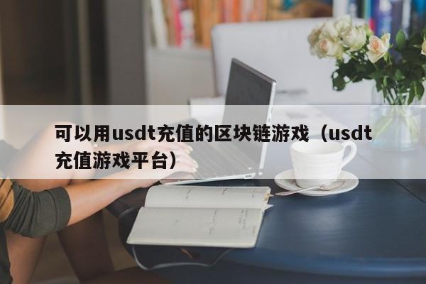 可以用usdt充值的区块链游戏（usdt充值游戏平台）