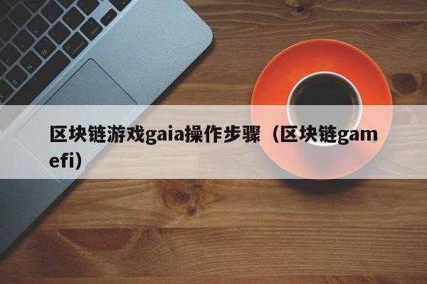 区块链游戏gaia操作步骤（区块链gamefi）