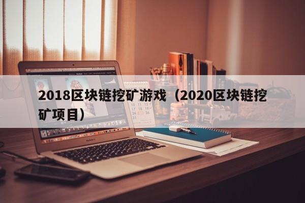 2018区块链挖矿游戏（2020区块链挖矿项目）