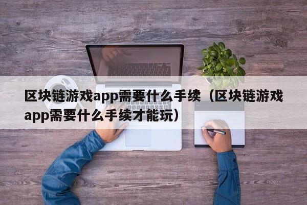 区块链游戏app需要什么手续（区块链游戏app需要什么手续才能玩）