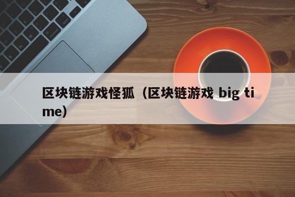 区块链游戏怪狐（区块链游戏 big time）