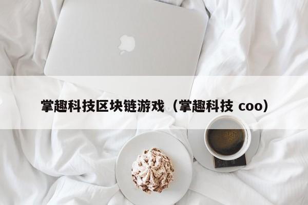 掌趣科技区块链游戏（掌趣科技 coo）
