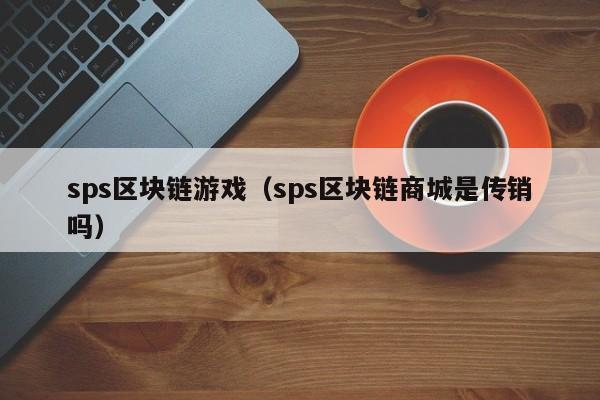 sps区块链游戏（sps区块链商城是传销吗）