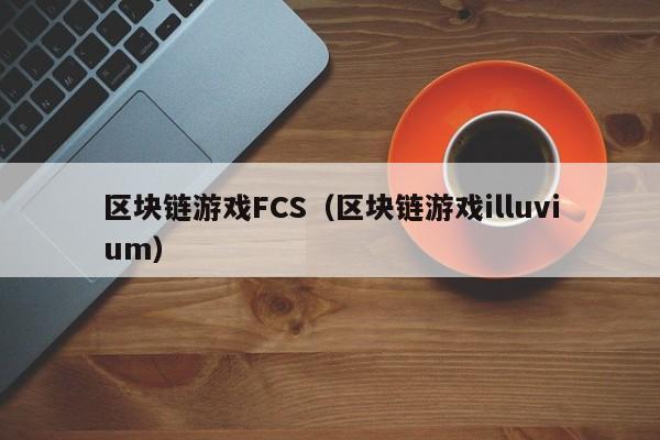 区块链游戏FCS（区块链游戏illuvium）
