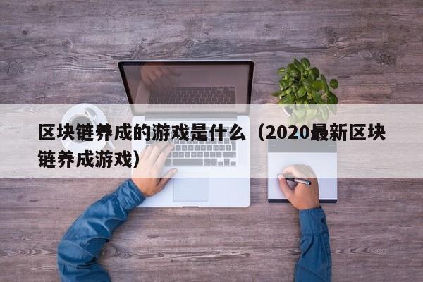 区块链养成的游戏是什么（2020最新区块链养成游戏）