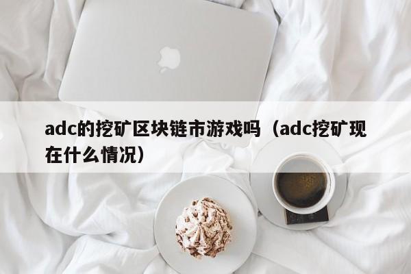 adc的挖矿区块链市游戏吗（adc挖矿现在什么情况）
