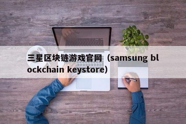 三星区块链游戏官网（samsung blockchain keystore）