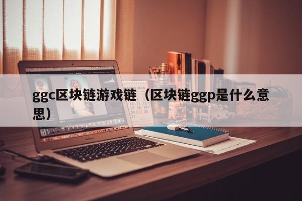 ggc区块链游戏链（区块链ggp是什么意思）