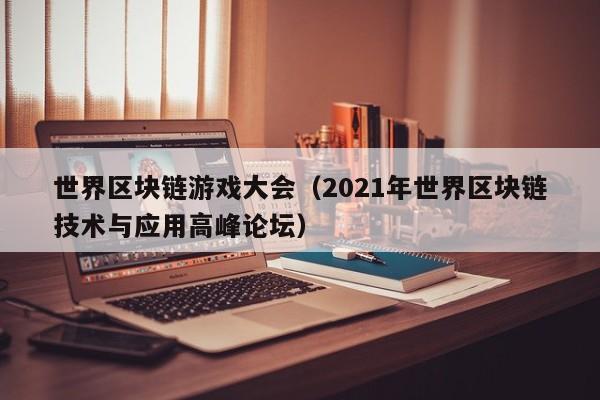 世界区块链游戏大会（2021年世界区块链技术与应用高峰论坛）