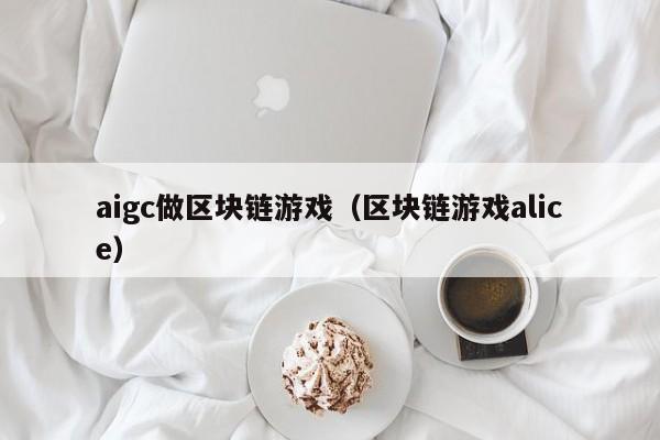 aigc做区块链游戏（区块链游戏alice）