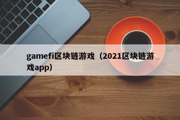 gamefi区块链游戏（2021区块链游戏app）