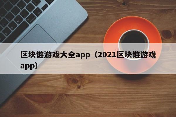 区块链游戏大全app（2021区块链游戏app）