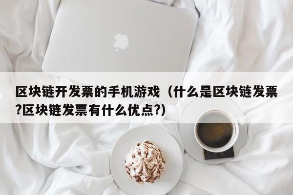 区块链开发票的手机游戏（什么是区块链发票?区块链发票有什么优点?）