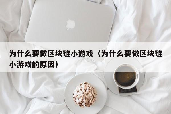 为什么要做区块链小游戏（为什么要做区块链小游戏的原因）