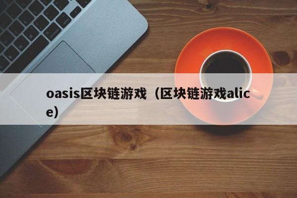 oasis区块链游戏（区块链游戏alice）