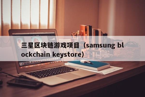 三星区块链游戏项目（samsung blockchain keystore）