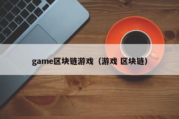 game区块链游戏（游戏 区块链）