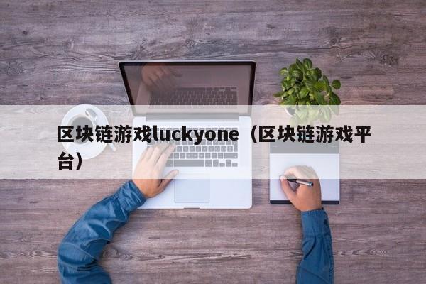 区块链游戏luckyone（区块链游戏平台）